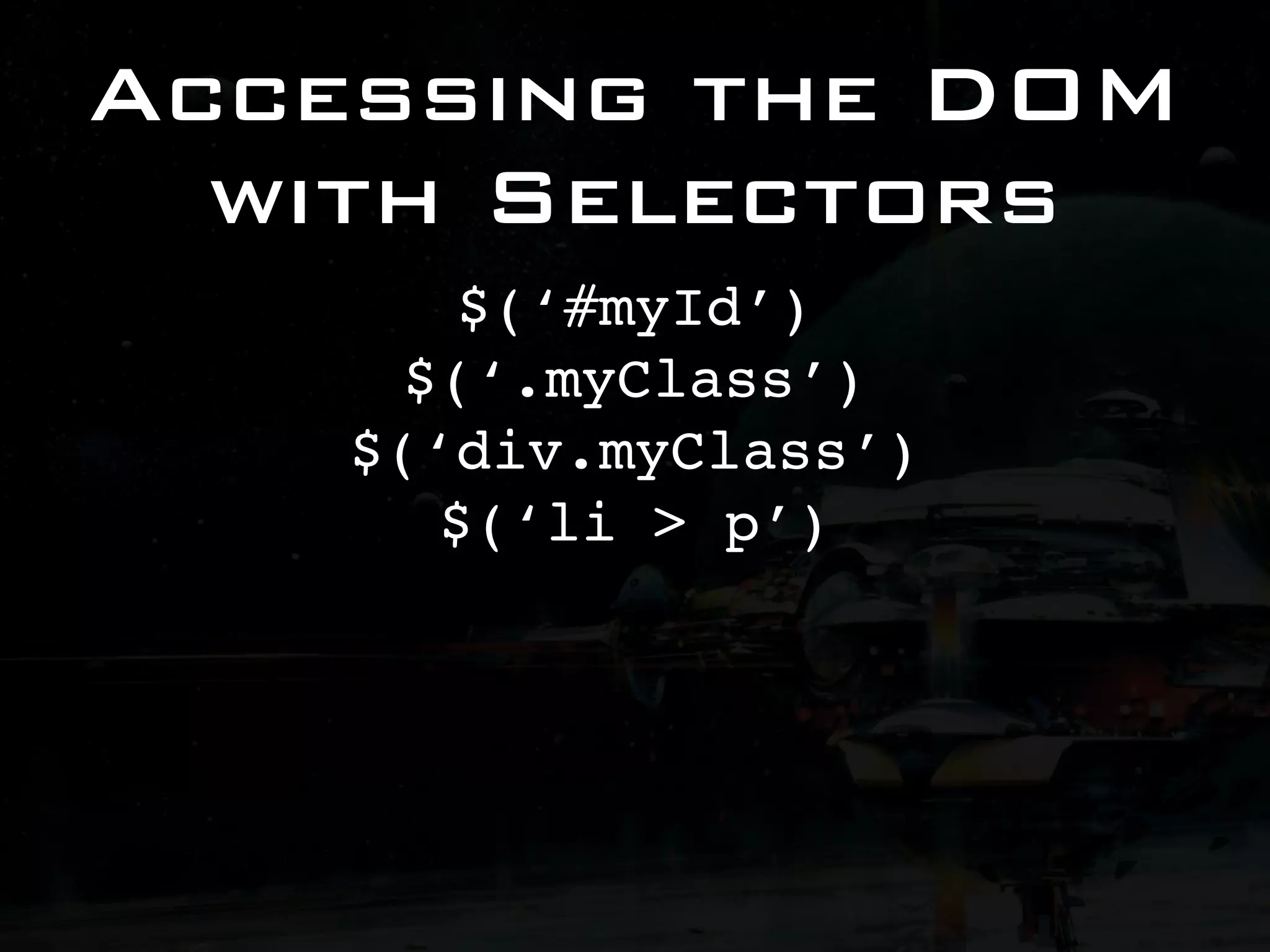 Accessing the DOM with Selectors $(‘#myId’) $(‘.myClass’) $(‘div.myClass’) $(‘li > p’) 