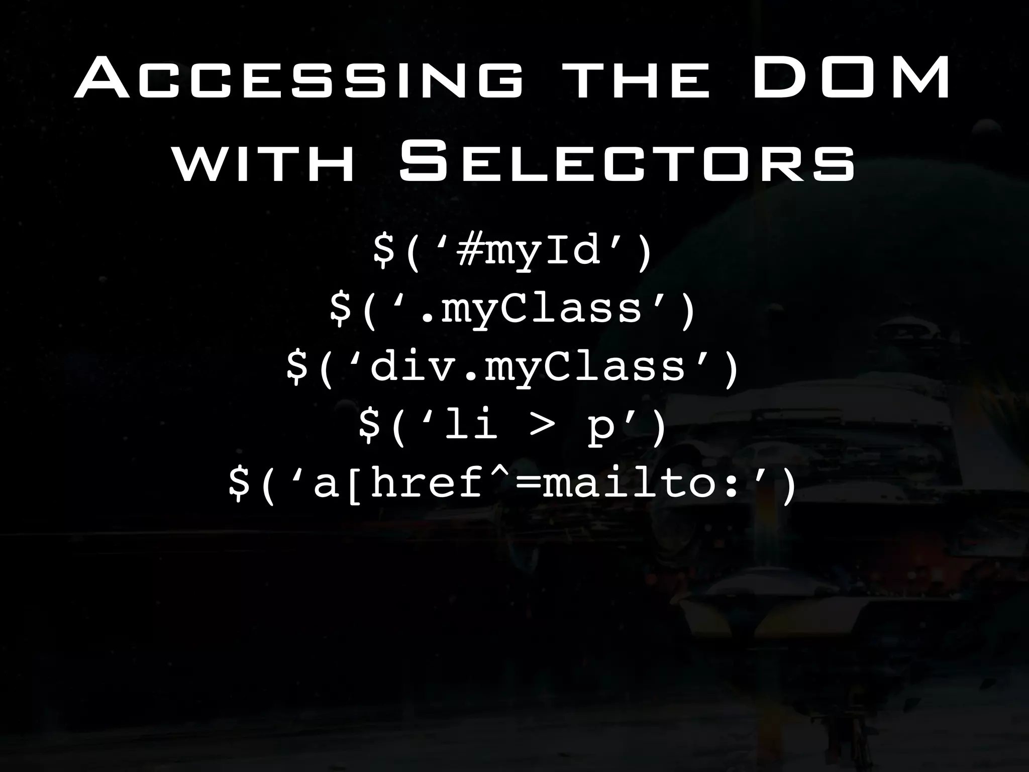 Accessing the DOM with Selectors $(‘#myId’) $(‘.myClass’) $(‘div.myClass’) $(‘li > p’) $(‘a[href^=mailto:’) 