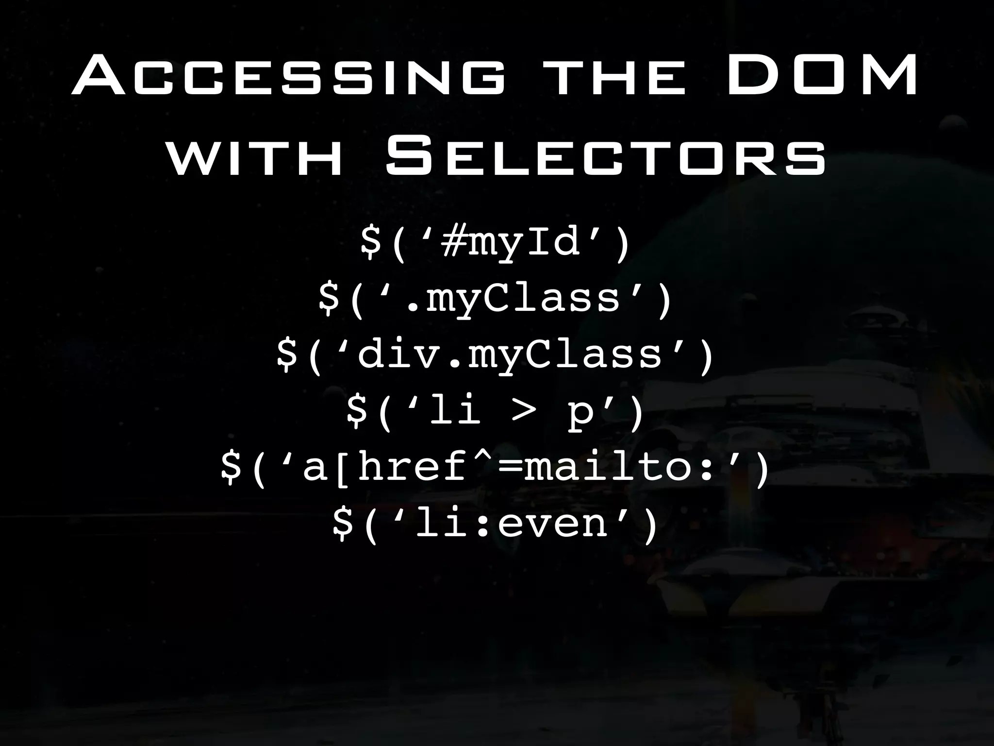 Accessing the DOM with Selectors $(‘#myId’) $(‘.myClass’) $(‘div.myClass’) $(‘li > p’) $(‘a[href^=mailto:’) $(‘li:even’) 