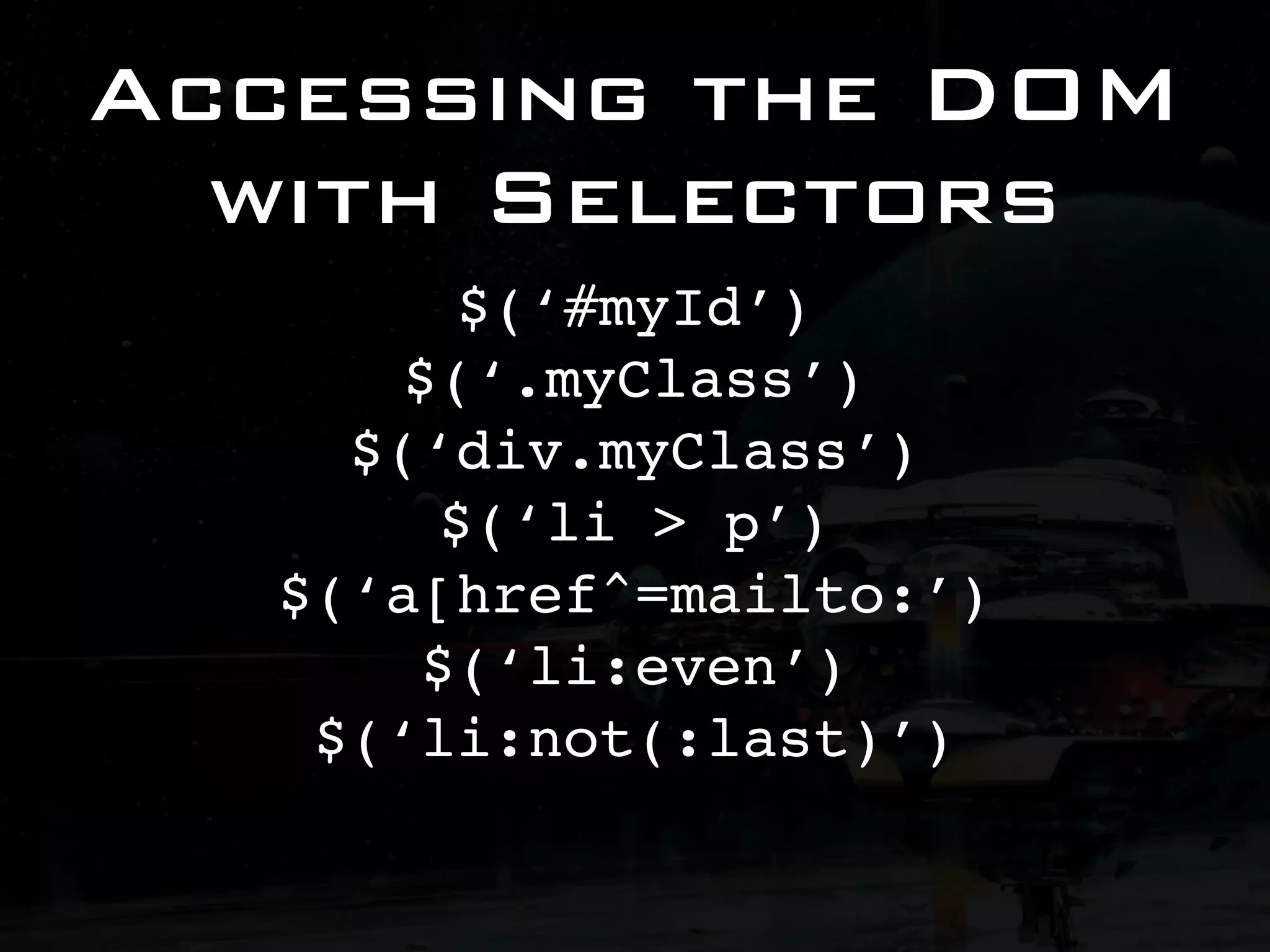 Accessing the DOM with Selectors $(‘#myId’) $(‘.myClass’) $(‘div.myClass’) $(‘li > p’) $(‘a[href^=mailto:’) $(‘li:even’) $(‘li:not(:last)’) 