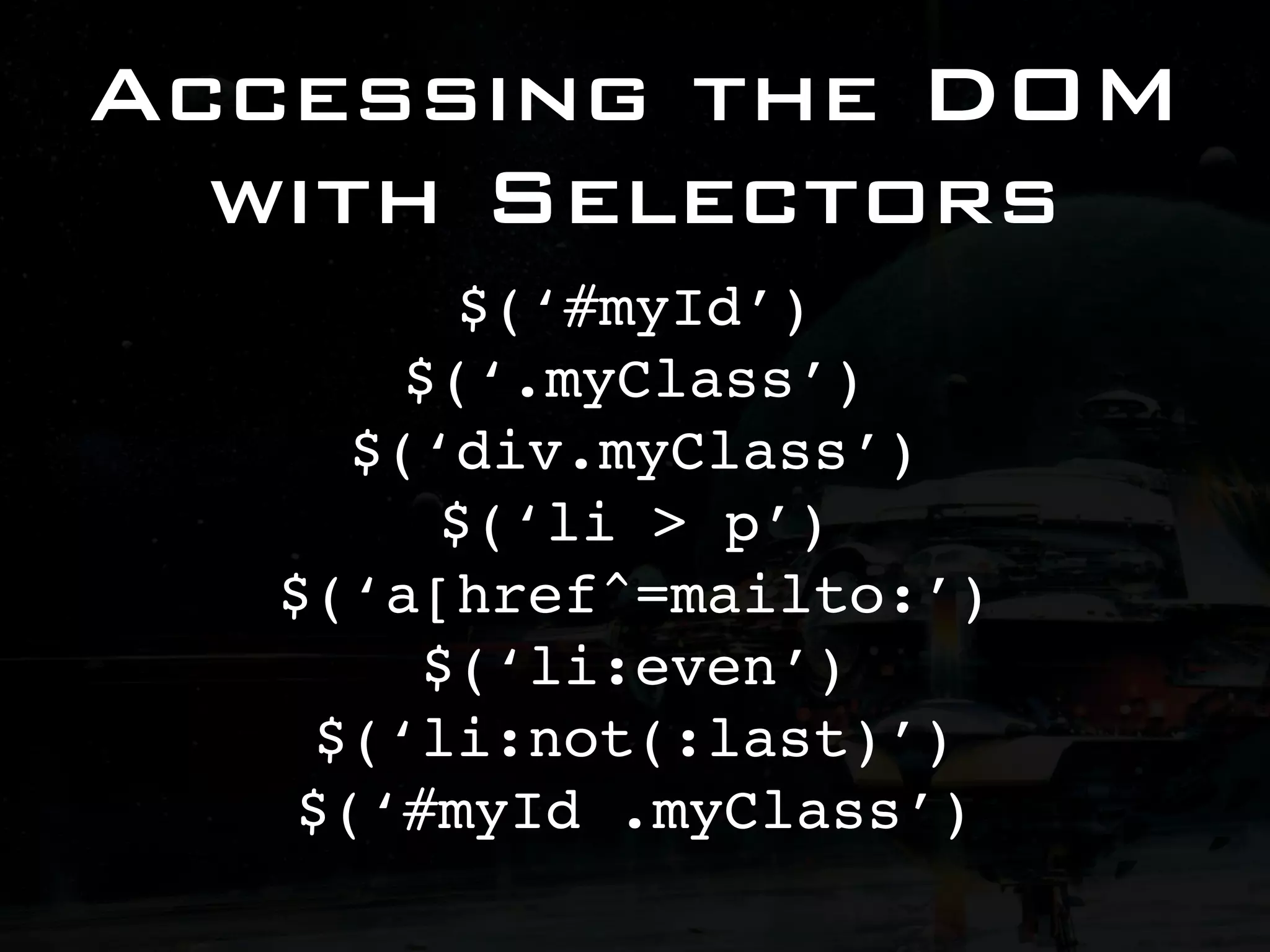 Accessing the DOM with Selectors $(‘#myId’) $(‘.myClass’) $(‘div.myClass’) $(‘li > p’) $(‘a[href^=mailto:’) $(‘li:even’) $(‘li:not(:last)’) $(‘#myId .myClass’) 