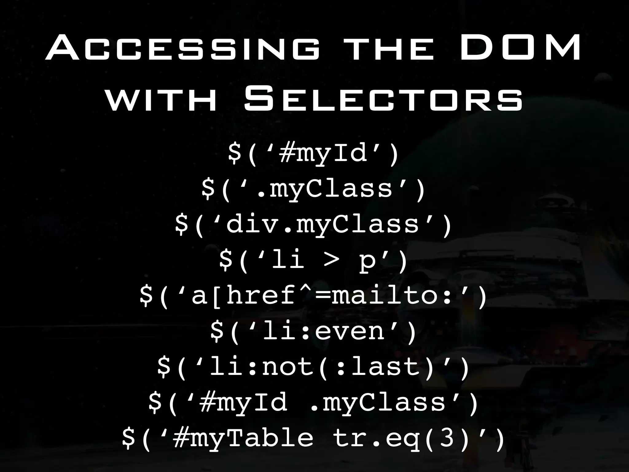 Accessing the DOM with Selectors $(‘#myId’) $(‘.myClass’) $(‘div.myClass’) $(‘li > p’) $(‘a[href^=mailto:’) $(‘li:even’) $(‘li:not(:last)’) $(‘#myId .myClass’) $(‘#myTable tr.eq(3)’) 