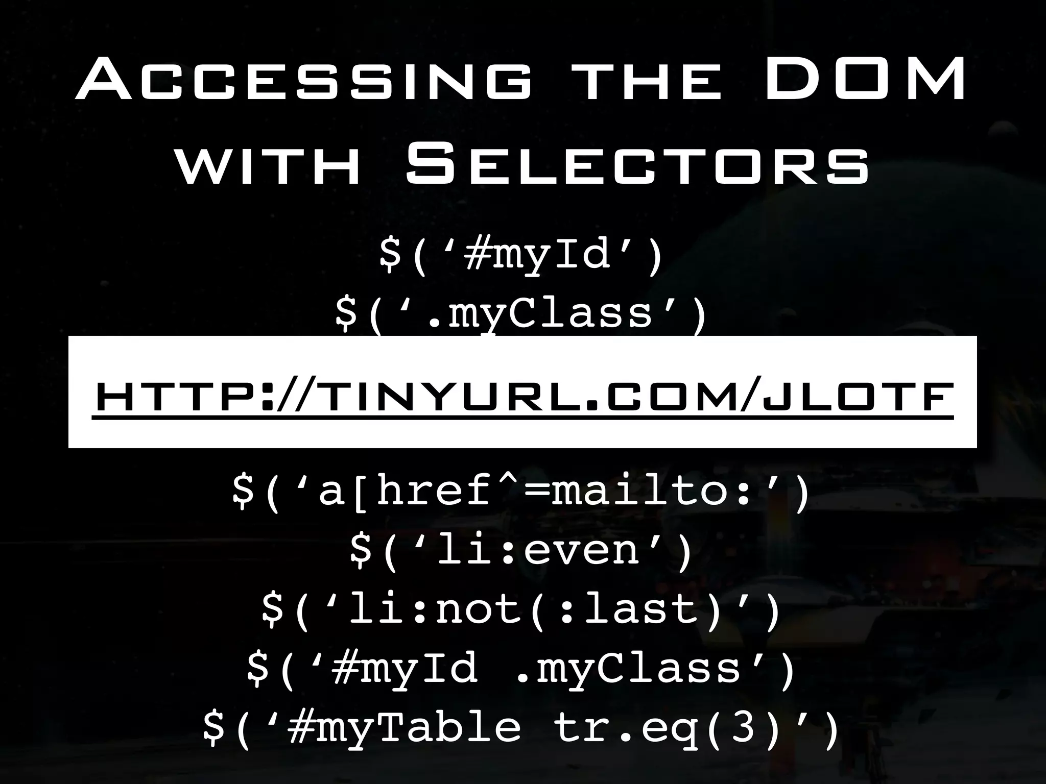Accessing the DOM with Selectors $(‘#myId’) $(‘.myClass’) $(‘div.myClass’) http://tinyurl.com/jlotf $(‘li > p’) $(‘a[href^=mailto:’) $(‘li:even’) $(‘li:not(:last)’) $(‘#myId .myClass’) $(‘#myTable tr.eq(3)’) 