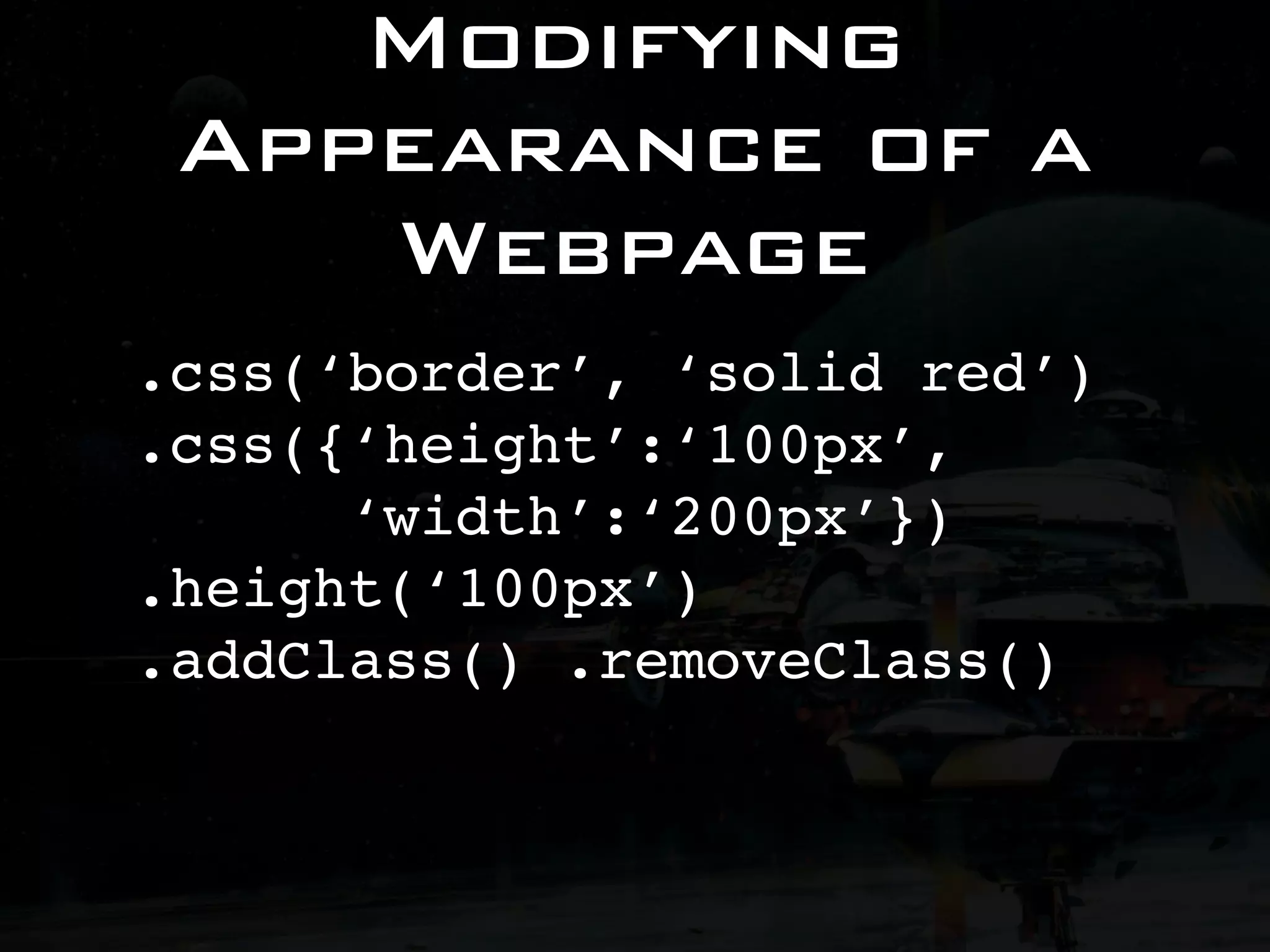 Modifying Appearance of a Webpage .css(‘border’, ‘solid red’) .css({‘height’:‘100px’, ‘width’:‘200px’}) .height(‘100px’) .addClass() .removeClass() 
