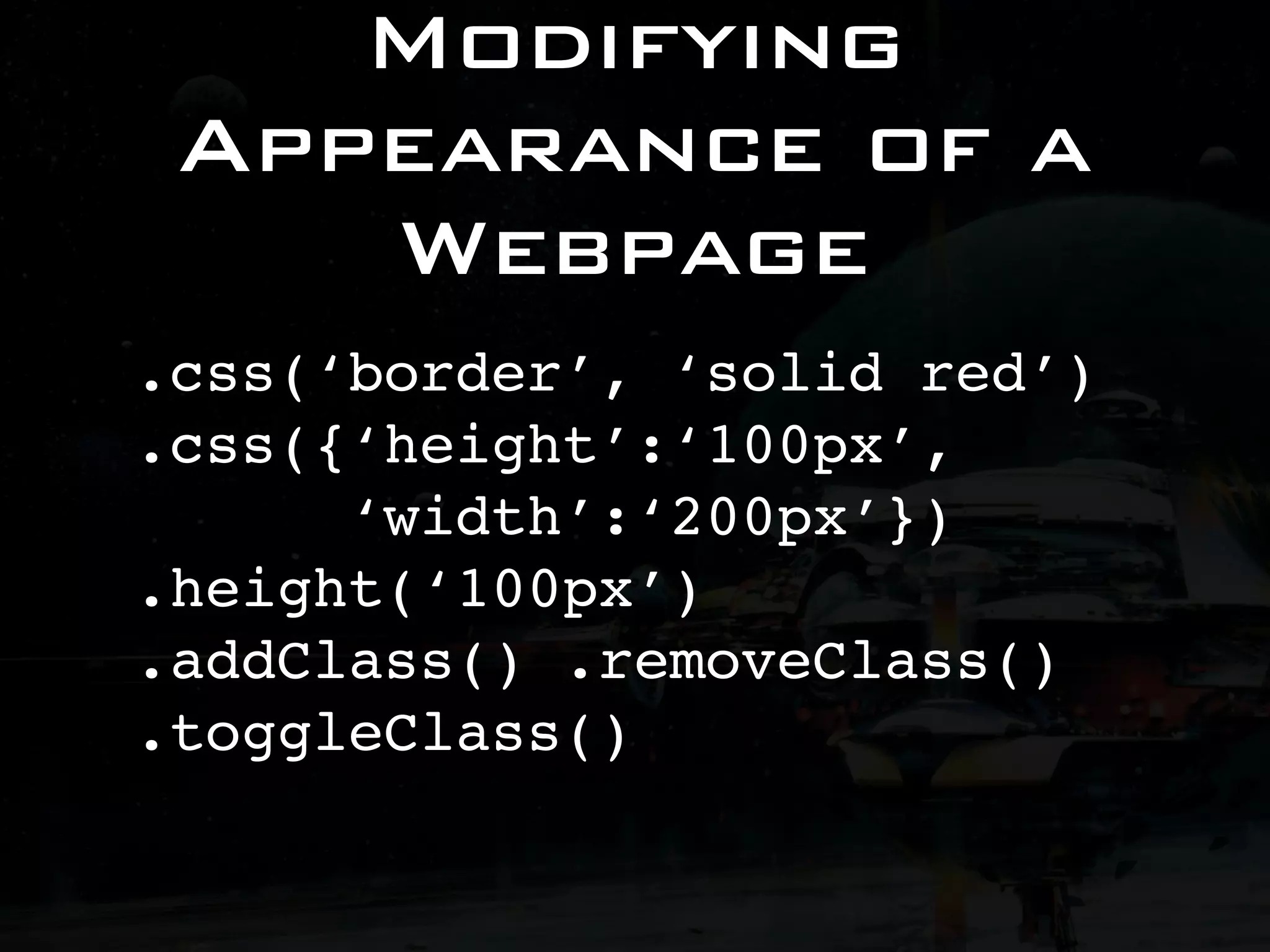 Modifying Appearance of a Webpage .css(‘border’, ‘solid red’) .css({‘height’:‘100px’, ‘width’:‘200px’}) .height(‘100px’) .addClass() .removeClass() .toggleClass() 