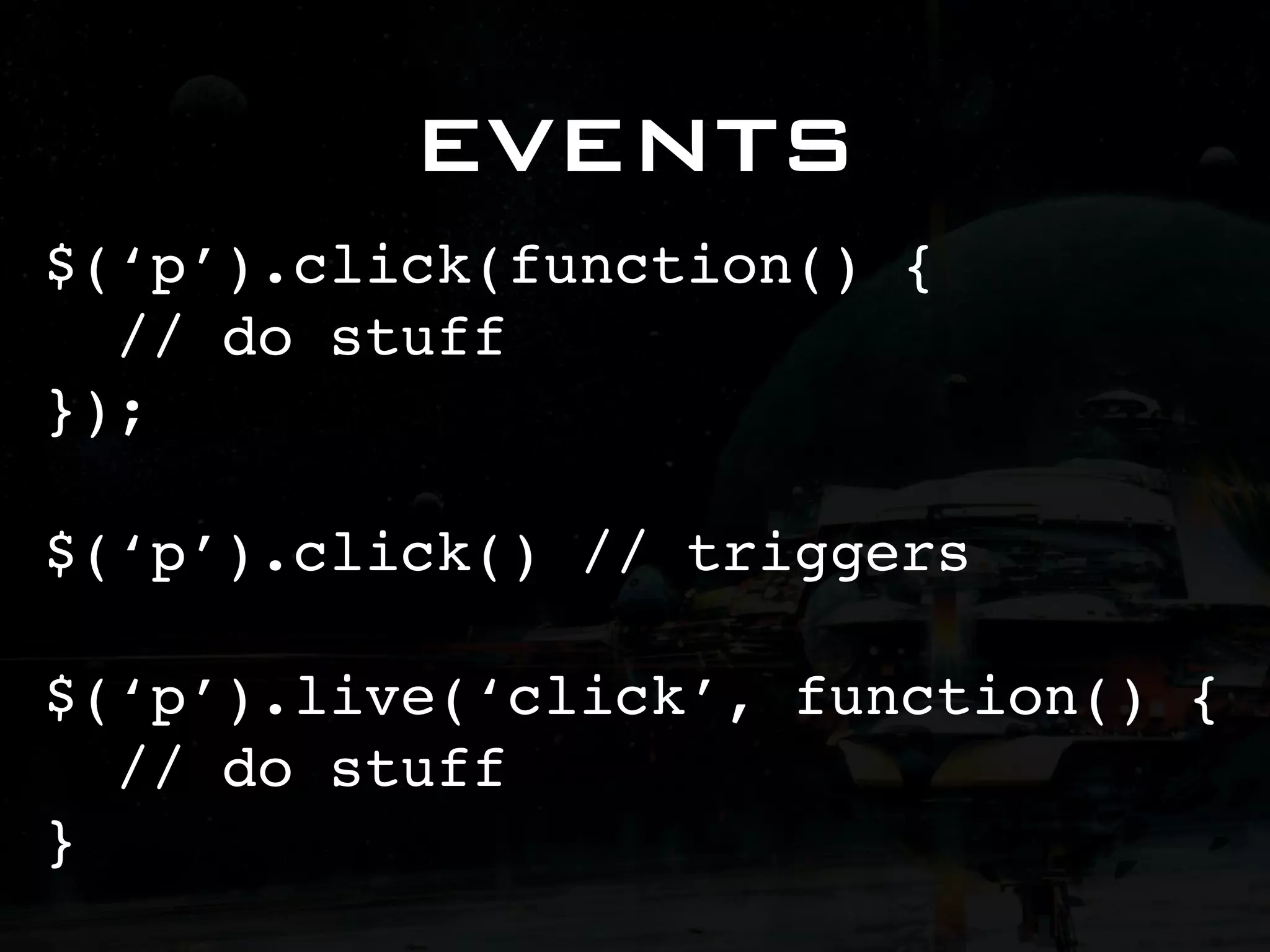 EVENTS $(‘p’).click(function() { // do stuff }); $(‘p’).click() // triggers $(‘p’).live(‘click’, function() { // do stuff } 
