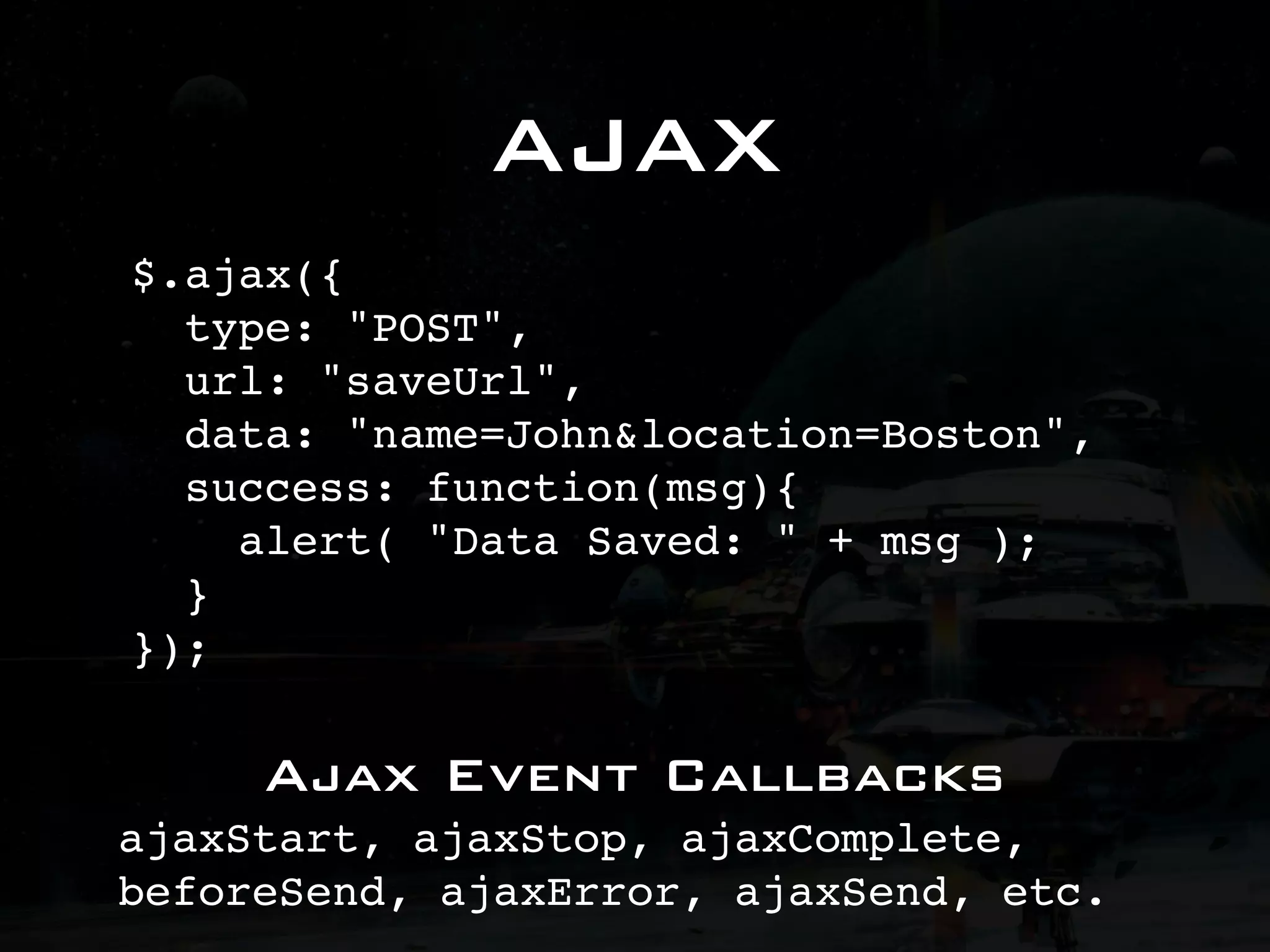 AJAX $.ajax({ type: "POST", url: "saveUrl", data: "name=John&location=Boston", success: function(msg){ alert( "Data Saved: " + msg ); } }); Ajax Event Callbacks ajaxStart, ajaxStop, ajaxComplete, beforeSend, ajaxError, ajaxSend, etc. 
