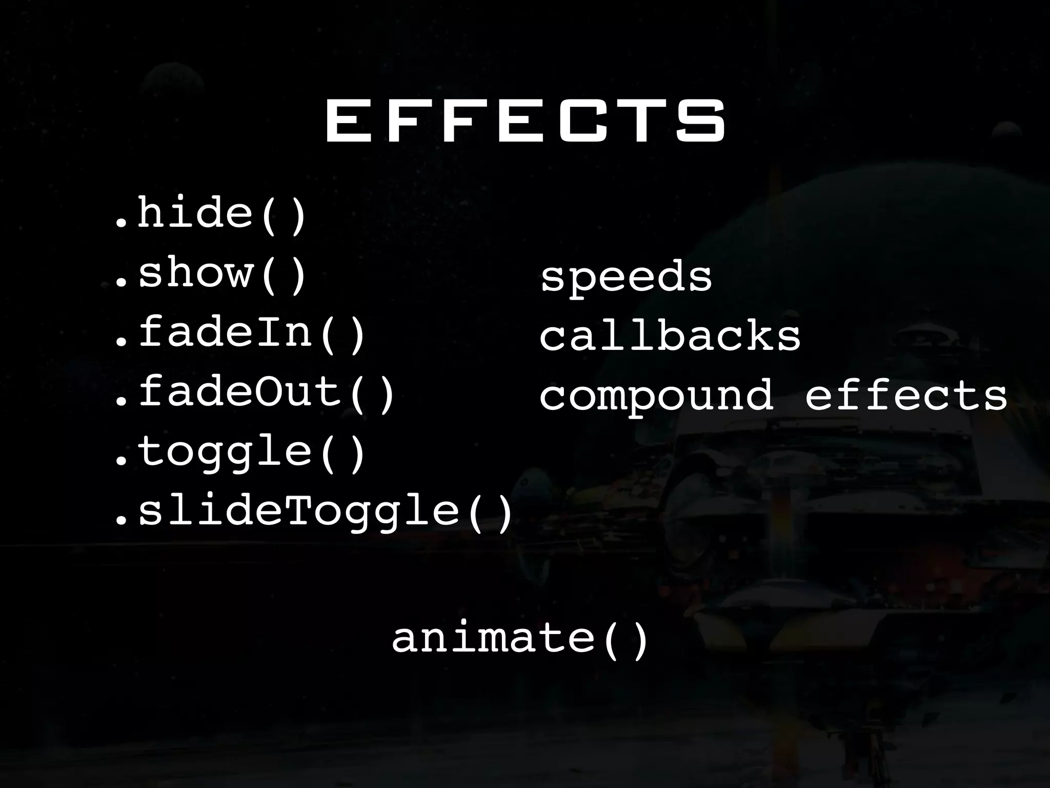 EFFECTS .hide() .show() speeds .fadeIn() callbacks .fadeOut() compound effects .toggle() .slideToggle() animate() 