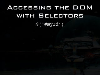 Accessing the DOM
  with Selectors
     $(‘#myId’)
 