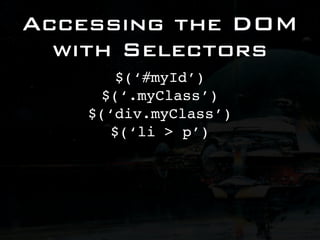 Accessing the DOM
  with Selectors
        $(‘#myId’)
      $(‘.myClass’)
    $(‘div.myClass’)
       $(‘li > p’)
 