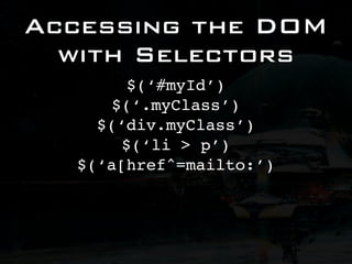 Accessing the DOM
  with Selectors
        $(‘#myId’)
      $(‘.myClass’)
    $(‘div.myClass’)
       $(‘li > p’)
  $(‘a[href^=mailto:’)
 