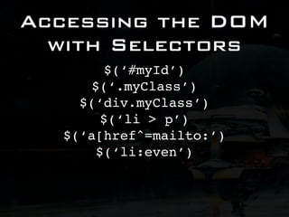 Accessing the DOM
  with Selectors
         $(‘#myId’)
      $(‘.myClass’)
    $(‘div.myClass’)
        $(‘li > p’)
  $(‘a[href^=mailto:’)
       $(‘li:even’)
 