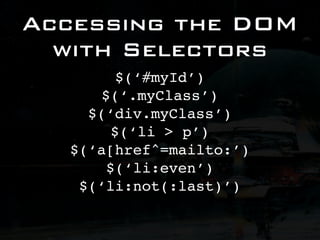 Accessing the DOM
  with Selectors
         $(‘#myId’)
      $(‘.myClass’)
    $(‘div.myClass’)
        $(‘li > p’)
  $(‘a[href^=mailto:’)
       $(‘li:even’)
   $(‘li:not(:last)’)
 