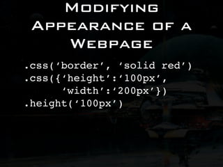 Modifying
 Appearance of a
    Webpage
.css(‘border’, ‘solid red’)
.css({‘height’:‘100px’,
      ‘width’:‘200px’})
.height(‘100px’)
 