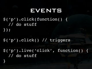 EVENTS
$(‘p’).click(function() {
  // do stuff
});

$(‘p’).click() // triggers

$(‘p’).live(‘click’, function() {
  // do stuff
}
 