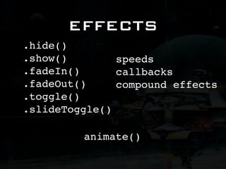 EFFECTS
.hide()
.show()        speeds
.fadeIn()      callbacks
.fadeOut()     compound effects
.toggle()
.slideToggle()

         animate()
 