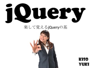 jQuery
 楽して覚えるjQueryの基
      本




                  Kiso
                  Yuki
 
