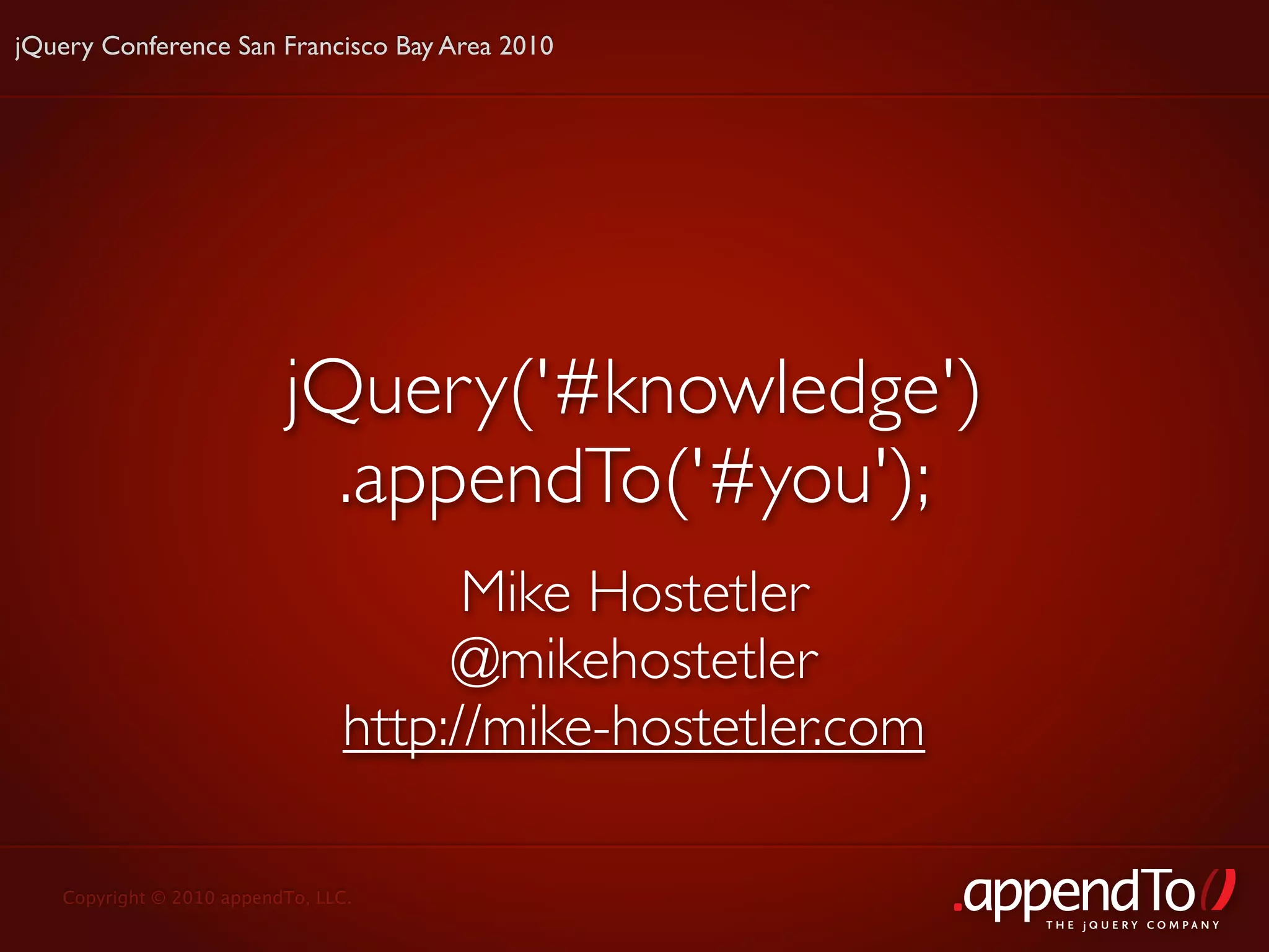jQuery Conference San Francisco Bay Area 2010




                          jQuery('#knowledge')
                            .appendTo('#you');
                                      Mike Hostetler
                                     @mikehostetler
                                http://mike-hostetler.com

   Copyright © 2010 appendTo, LLC.
                                                            THE jOUERY COMPANY
 