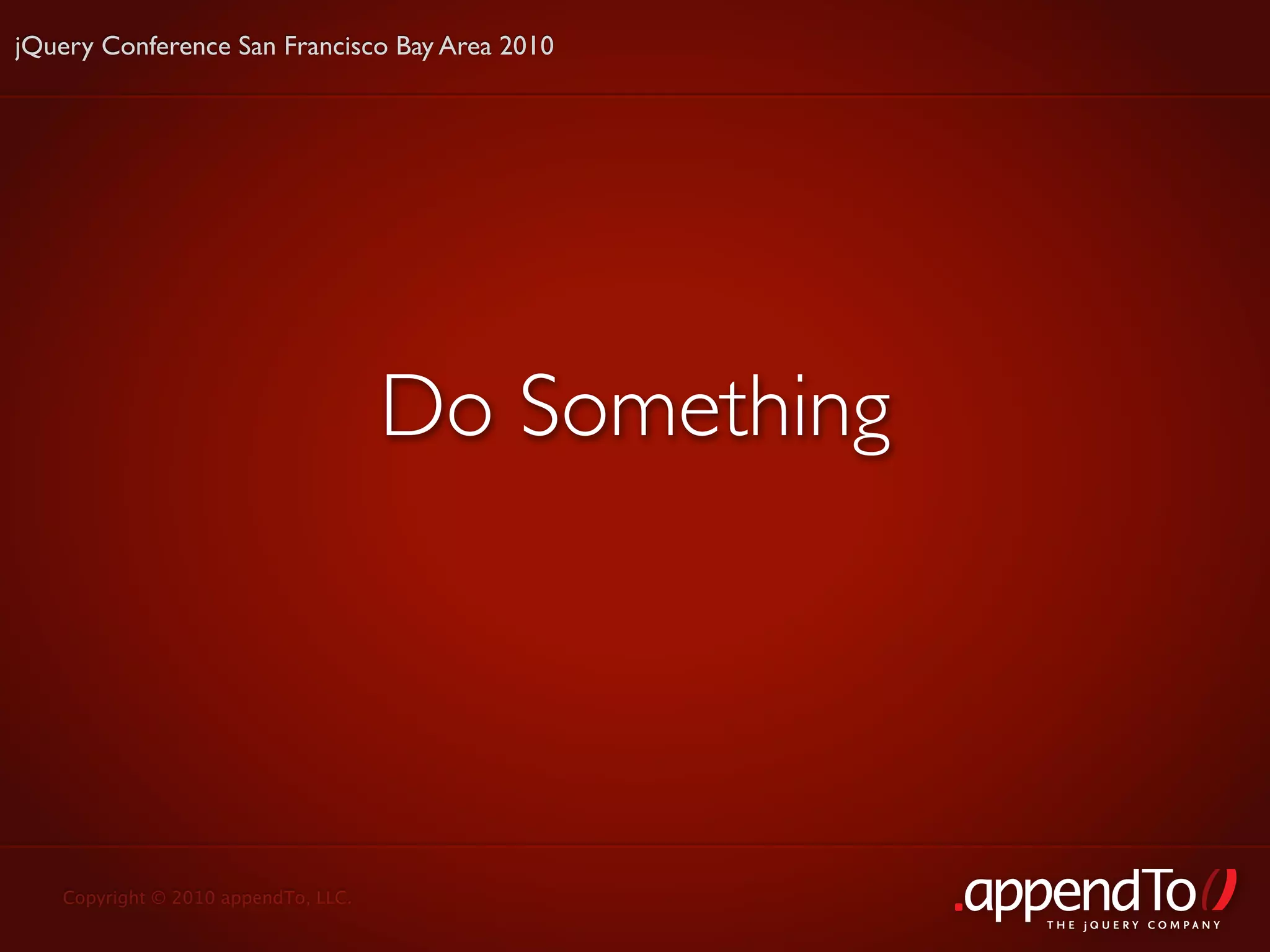 jQuery Conference San Francisco Bay Area 2010




                                     Do Something




   Copyright © 2010 appendTo, LLC.
                                                    THE jOUERY COMPANY
 