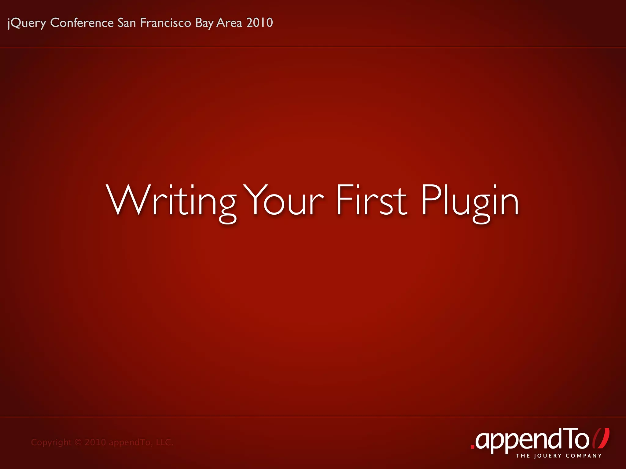 jQuery Conference San Francisco Bay Area 2010




                   Writing Your First Plugin




   Copyright © 2010 appendTo, LLC.
                                                THE jOUERY COMPANY
 