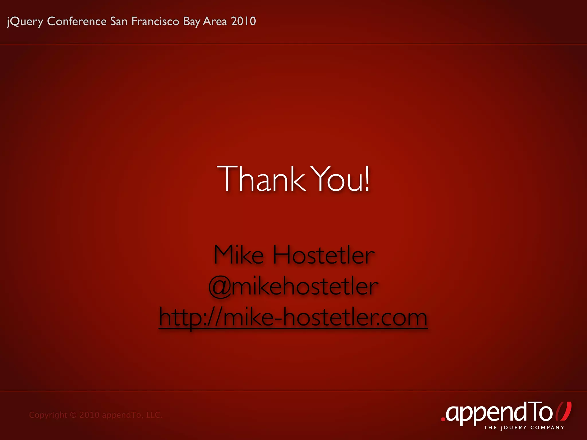jQuery Conference San Francisco Bay Area 2010




                                     Thank You!
                                      Mike Hostetler
                                     @mikehostetler
                                http://mike-hostetler.com


   Copyright © 2010 appendTo, LLC.
                                                            THE jOUERY COMPANY
 