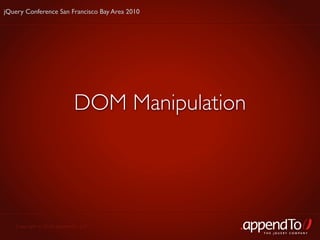 jQuery Conference San Francisco Bay Area 2010




                           DOM Manipulation




   Copyright © 2010 appendTo, LLC.
                                                THE jOUERY COMPANY
 