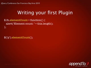 jQuery Conference San Francisco Bay Area 2010




                      Writing your ﬁrst Plugin
   $.fn.elementCount = function() {
     alert(‘Element count: ’ + this.length);
   };


   $(‘p’).elementCount();




   Copyright © 2010 appendTo, LLC.
                                                 THE jOUERY COMPANY
 
