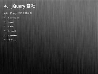 4. jQuery 基础
4.6 jQuery 中的工具函数
$.browser.msie
$.each()
$.trim()
$.param()
$.isArray()
…等等 .
 