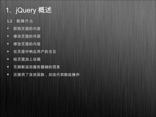 1.2 能做什么
获取页面的内容
修改页面的外观
修改页面的内容
在页面中响应用户的交互
给页面加上动画
无刷新返回服务器端的信息
还提供了改进函数，如迭代和数组操作
1. jQuery 概述
 