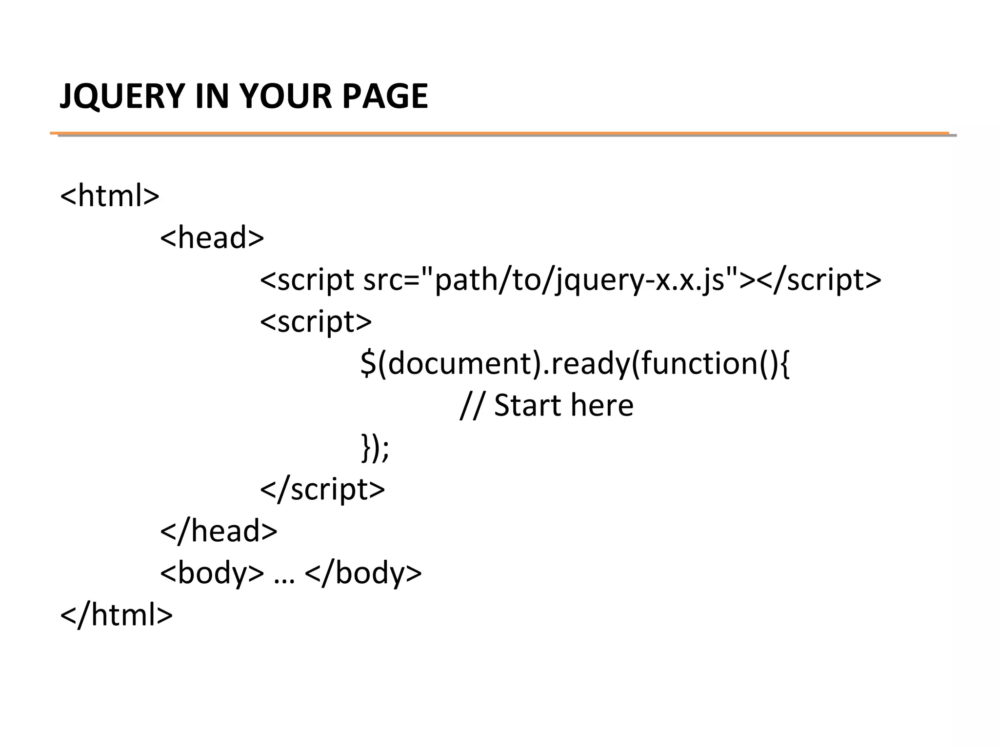 JQUERY IN YOUR PAGE
<html>

<head>
<script src="path/to/jquery-x.x.js"></script>
<script>
$(document).ready(function(){
// Start here
});
</script>
</head>
<body> … </body>
</html>

 