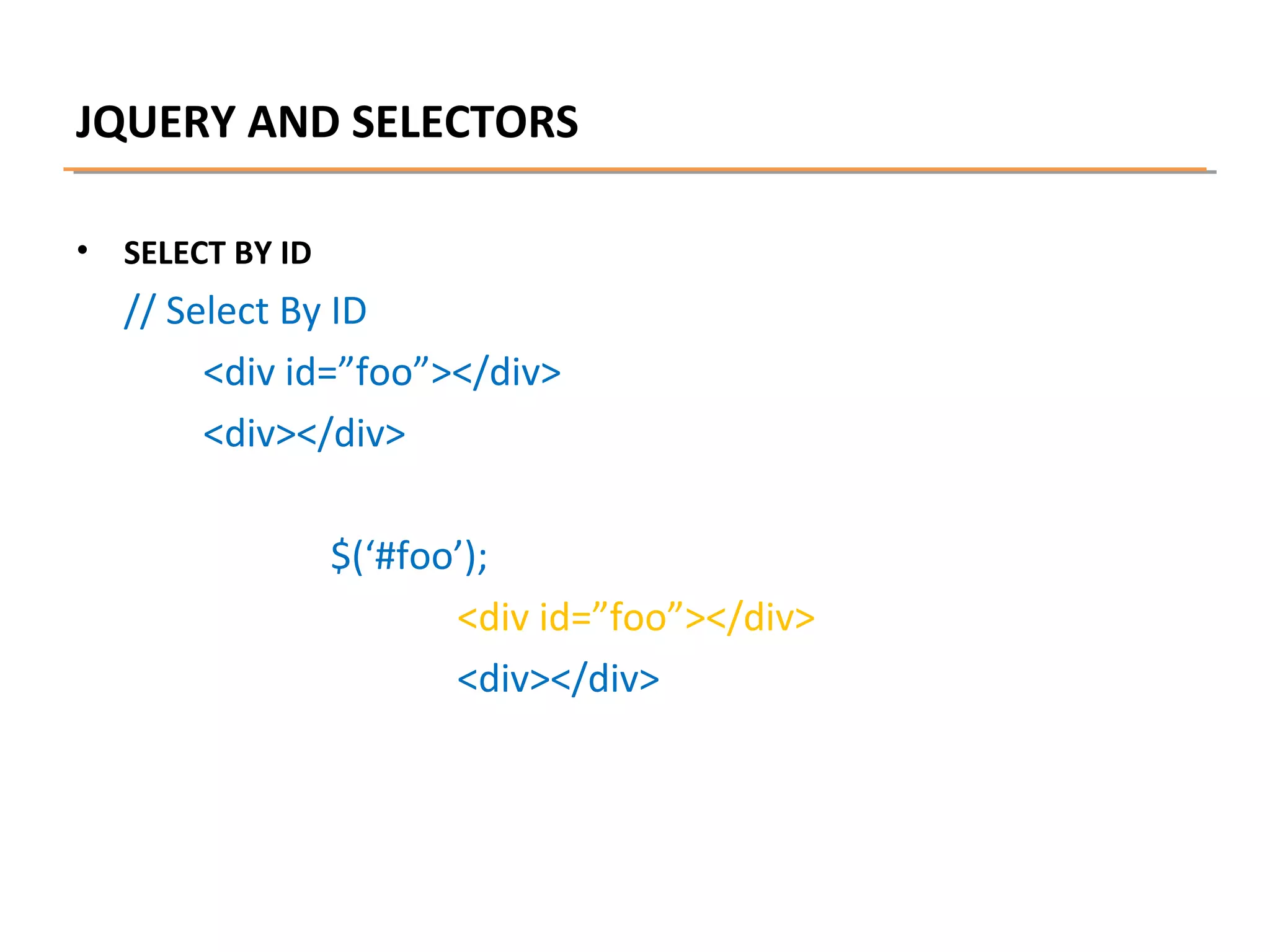 JQUERY AND SELECTORS
•

SELECT BY ID

// Select By ID
<div id=”foo”></div>
<div></div>
$(‘#foo’);
<div id=”foo”></div>
<div></div>

 