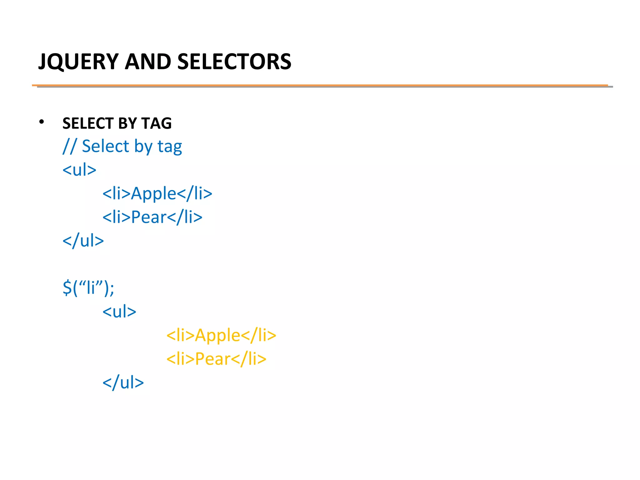 JQUERY AND SELECTORS
•

SELECT BY TAG

// Select by tag
<ul>
<li>Apple</li>
<li>Pear</li>
</ul>
$(“li”);
<ul>
</ul>

<li>Apple</li>
<li>Pear</li>

 