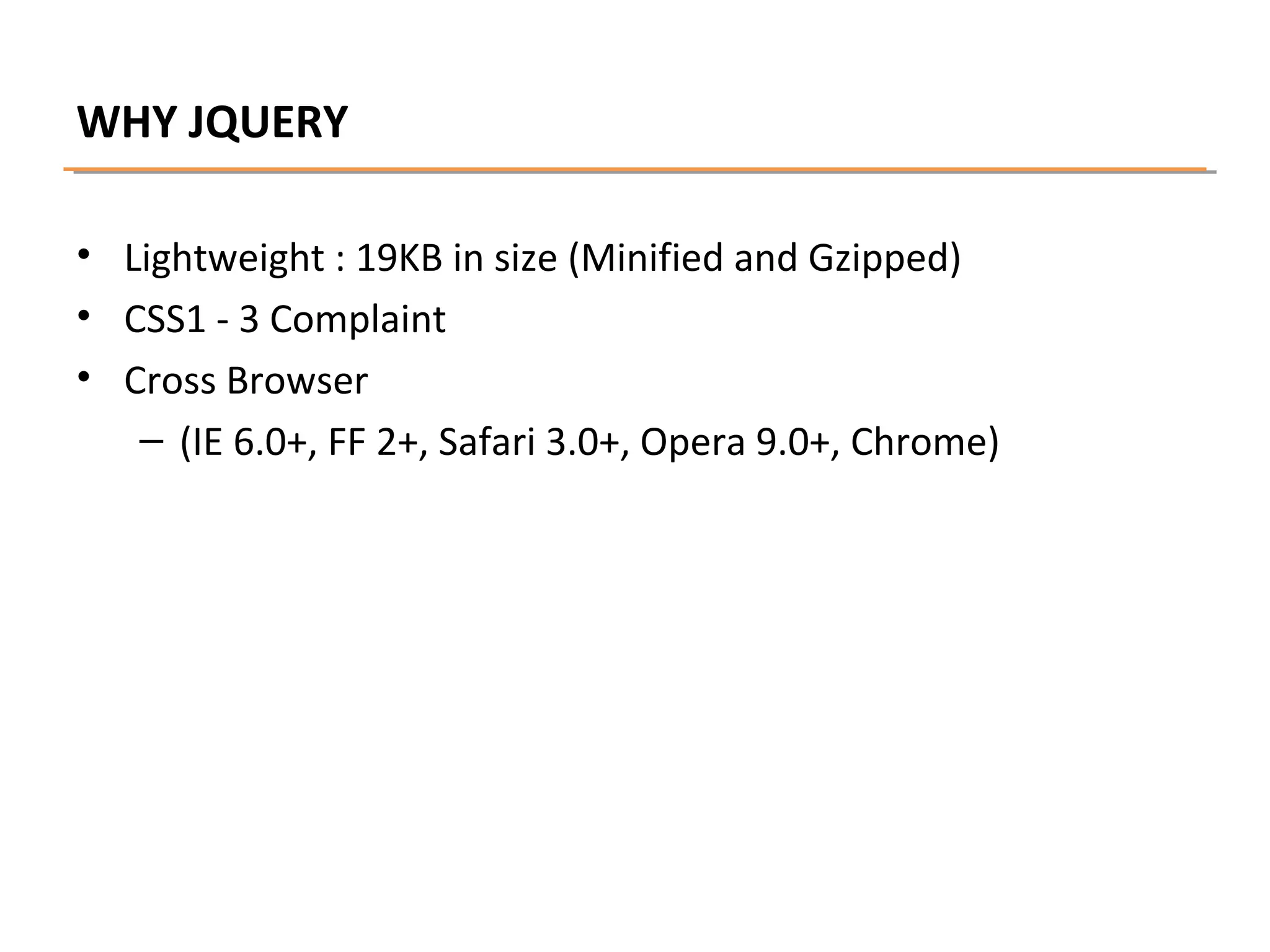 WHY JQUERY
• Lightweight : 19KB in size (Minified and Gzipped)
• CSS1 - 3 Complaint
• Cross Browser
– (IE 6.0+, FF 2+, Safari 3.0+, Opera 9.0+, Chrome)

 