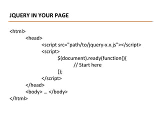 JQUERY IN YOUR PAGE
<html>

<head>
<script src="path/to/jquery-x.x.js"></script>
<script>
$(document).ready(function(){
// Start here
});
</script>
</head>
<body> … </body>
</html>

 
