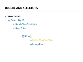 JQUERY AND SELECTORS
•

SELECT BY ID

// Select By ID
<div id=”foo”></div>
<div></div>
$(‘#foo’);
<div id=”foo”></div>
<div></div>

 