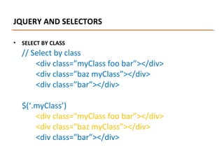 JQUERY AND SELECTORS
•

SELECT BY CLASS

// Select by class
<div class=”myClass foo bar”></div>
<div class=”baz myClass”></div>
<div class=”bar”></div>
$(‘.myClass’)
<div class=”myClass foo bar”></div>
<div class=”baz myClass”></div>
<div class=”bar”></div>

 