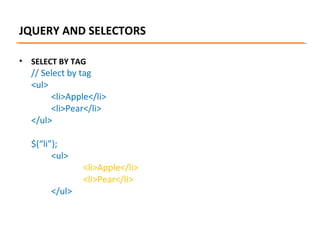 JQUERY AND SELECTORS
•

SELECT BY TAG

// Select by tag
<ul>
<li>Apple</li>
<li>Pear</li>
</ul>
$(“li”);
<ul>
</ul>

<li>Apple</li>
<li>Pear</li>

 