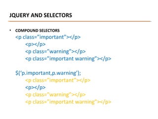 JQUERY AND SELECTORS
•

COMPOUND SELECTORS

<p class=”important”></p>
<p></p>
<p class=”warning”></p>
<p class=”important warning”></p>
$(‘p.important,p.warning’);
<p class=”important”></p>
<p></p>
<p class=”warning”></p>
<p class=”important warning”></p>

 