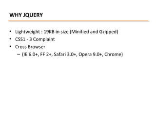 WHY JQUERY
• Lightweight : 19KB in size (Minified and Gzipped)
• CSS1 - 3 Complaint
• Cross Browser
– (IE 6.0+, FF 2+, Safari 3.0+, Opera 9.0+, Chrome)

 