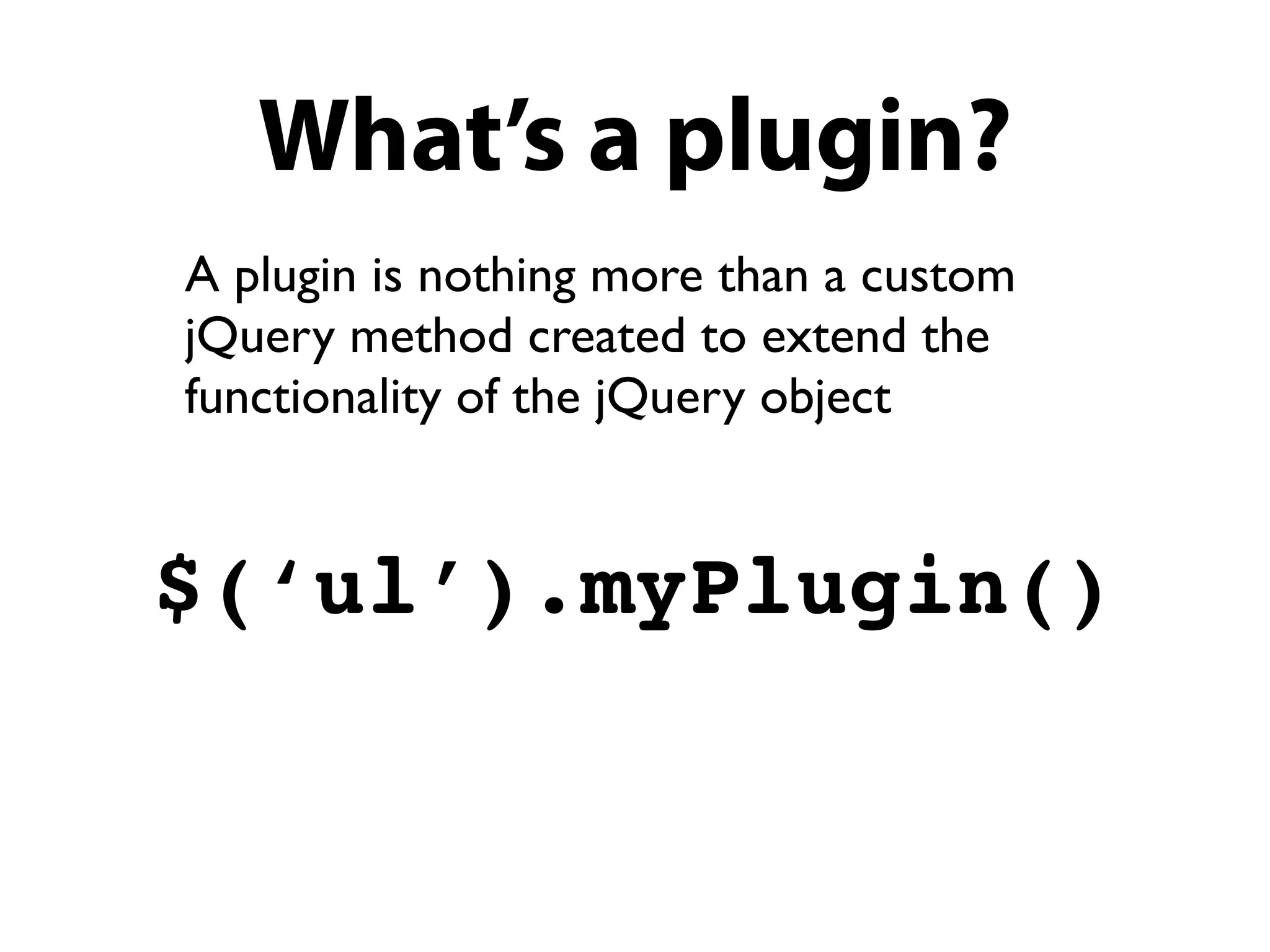 What’s a plugin?
A plugin is nothing more than a custom
jQuery method created to extend the
functionality of the jQuery object


$(‘ul’).myPlugin()
 