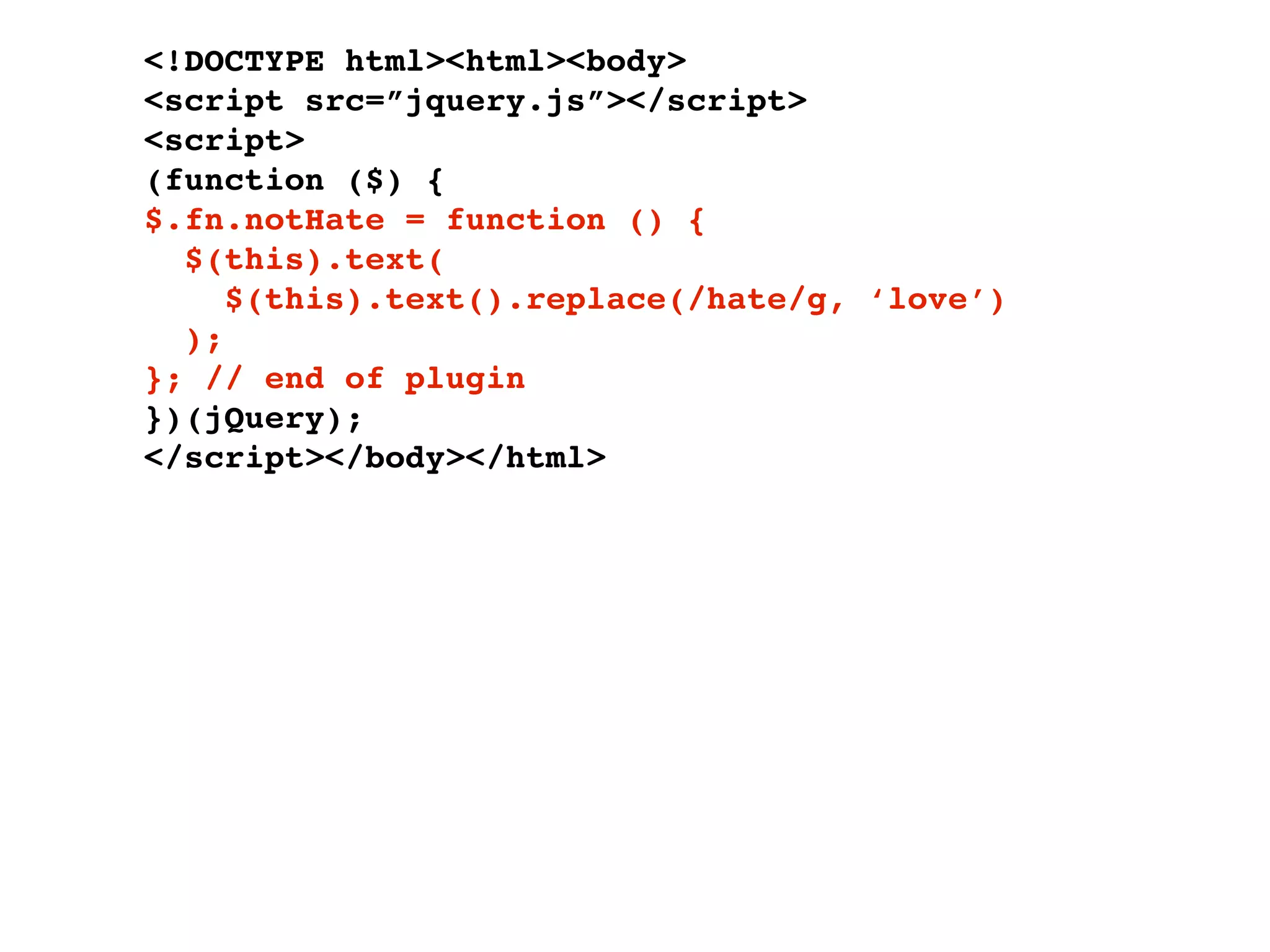 <!DOCTYPE html><html><body>
<script src=”jquery.js”></script>
<script>
(function ($) {
$.fn.notHate = function () {
  $(this).text(
     $(this).text().replace(/hate/g, ‘love’)
  );
}; // end of plugin
})(jQuery);
</script></body></html>
 