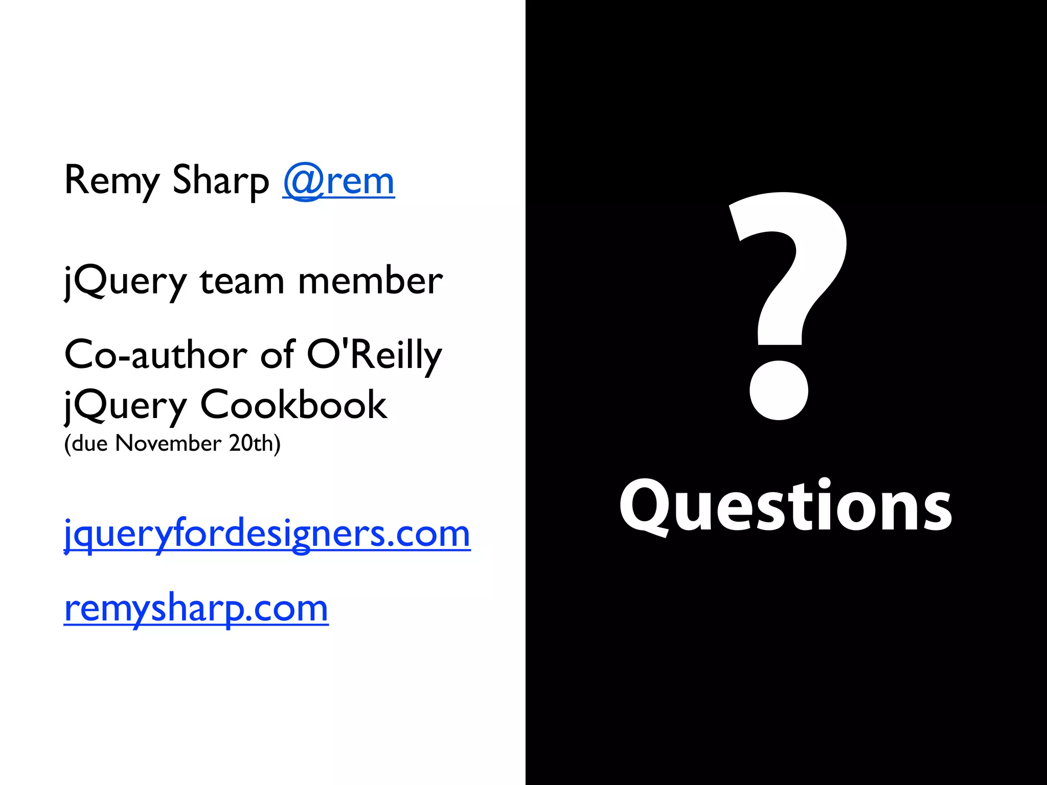 Remy Sharp @rem

jQuery team member
Co-author of O'Reilly
jQuery Cookbook
(due November 20th)


jqueryfordesigners.com
                           ?
                         Questions
remysharp.com
 