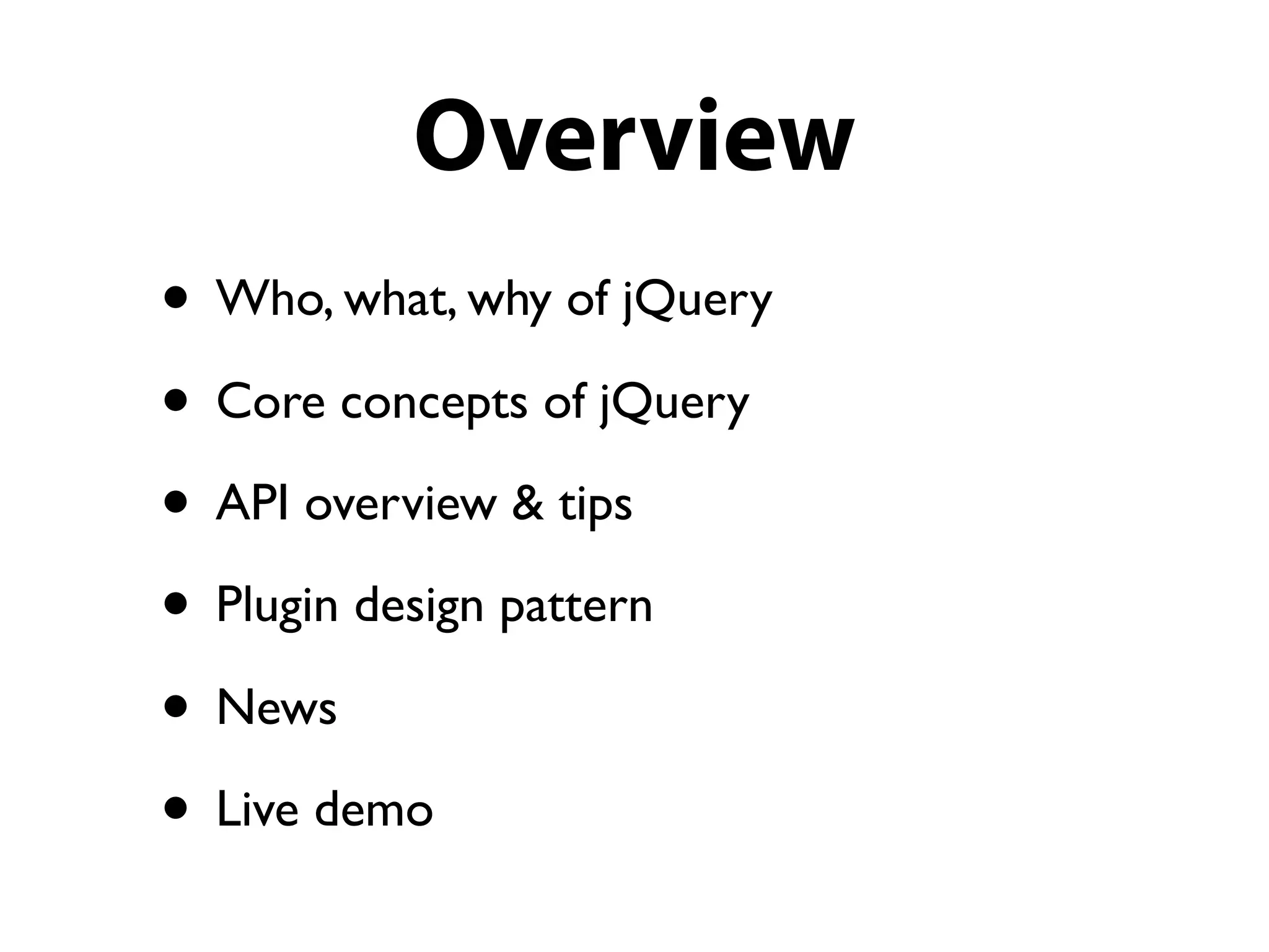 Overview
• Who, what, why of jQuery
• Core concepts of jQuery
• API overview & tips
• Plugin design pattern
• News
• Live demo
 