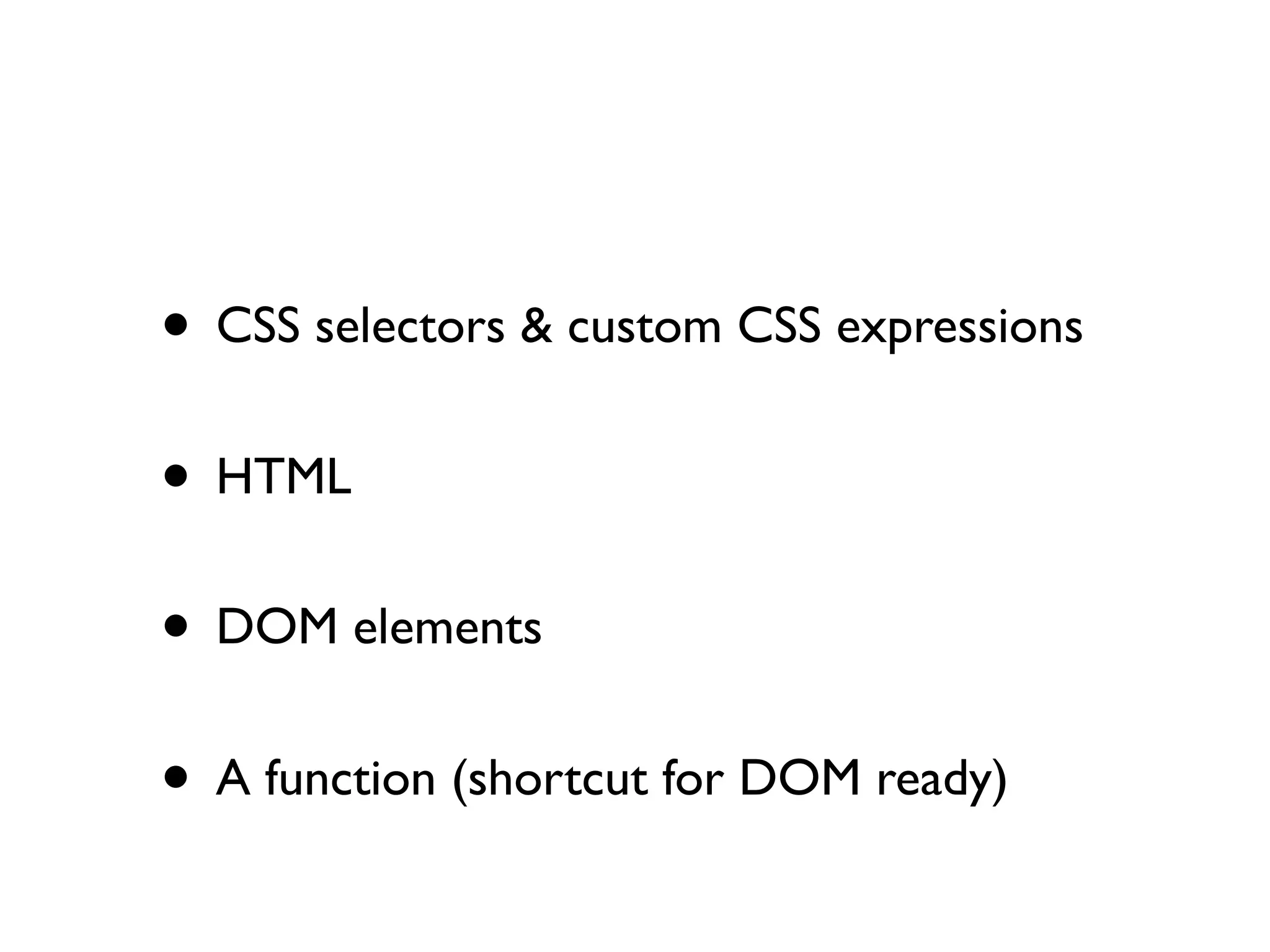 • CSS selectors & custom CSS expressions
• HTML
• DOM elements
• A function (shortcut for DOM ready)
 