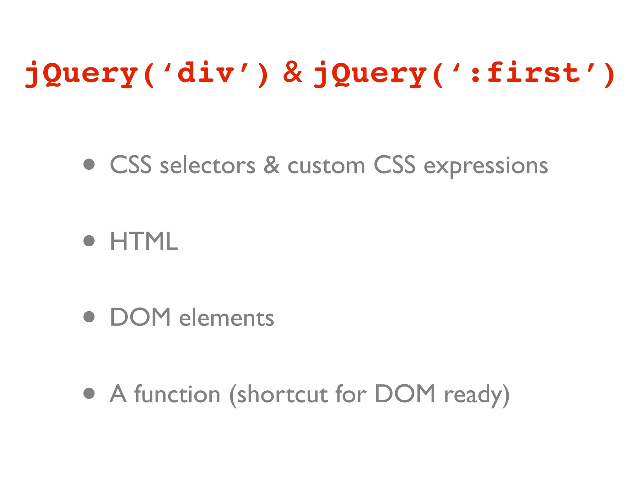 jQuery(‘div’) & jQuery(‘:first’)


   • CSS selectors & custom CSS expressions
   • HTML
   • DOM elements
   • A function (shortcut for DOM ready)
 