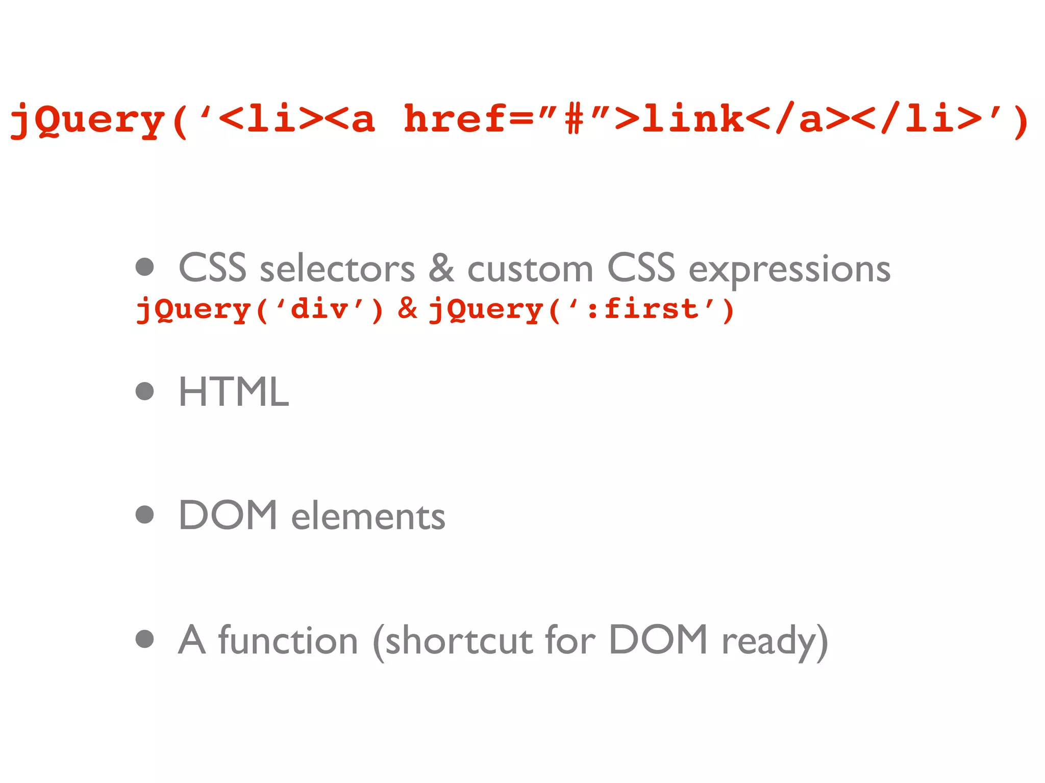 jQuery(‘<li><a href=”#”>link</a></li>’)


    • CSS selectors jQuery(‘:first’)
    jQuery(‘div’) &
                    & custom CSS expressions


    • HTML
    • DOM elements
    • A function (shortcut for DOM ready)
 