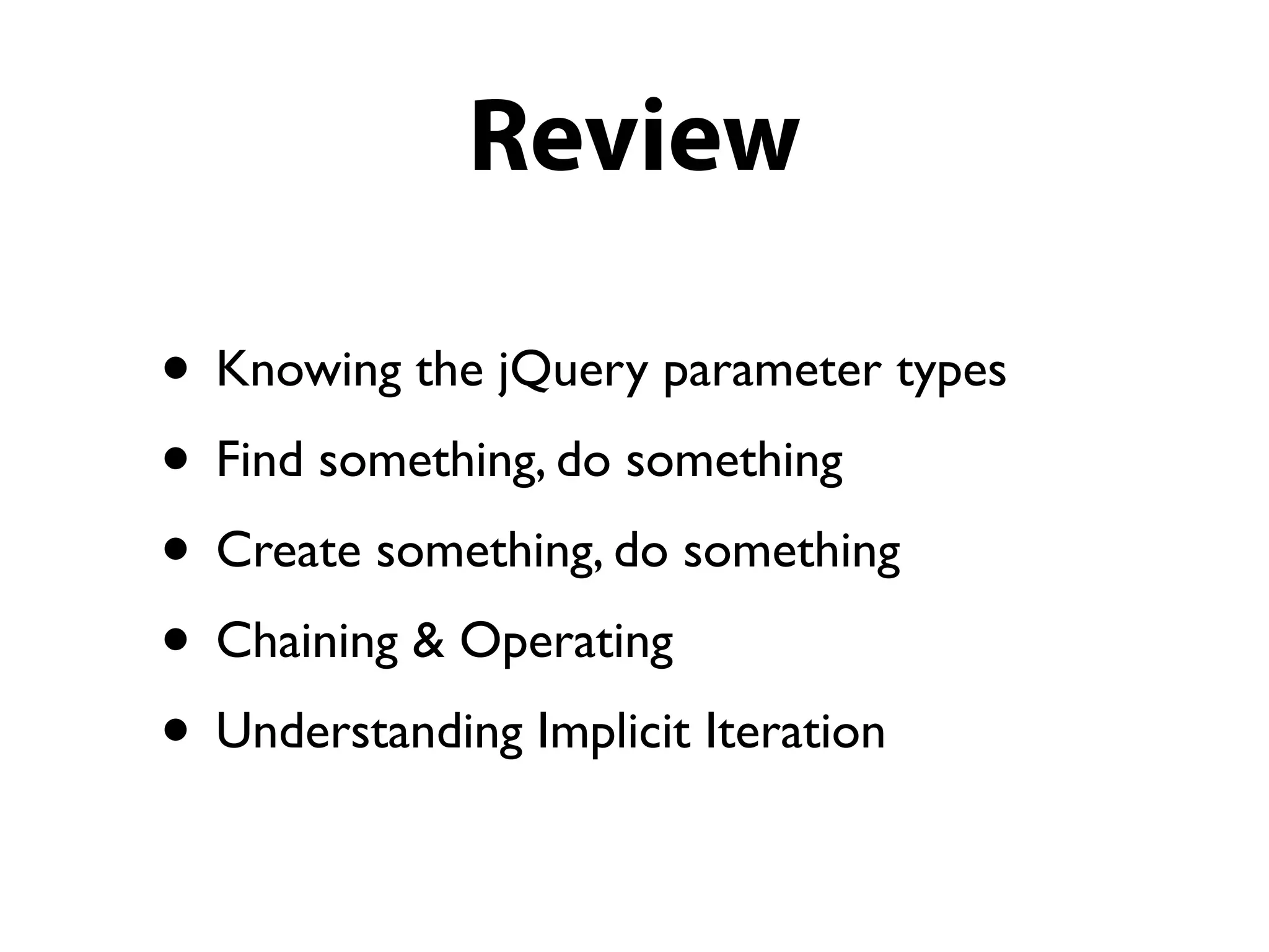 Review

• Knowing the jQuery parameter types
• Find something, do something
• Create something, do something
• Chaining & Operating
• Understanding Implicit Iteration
 