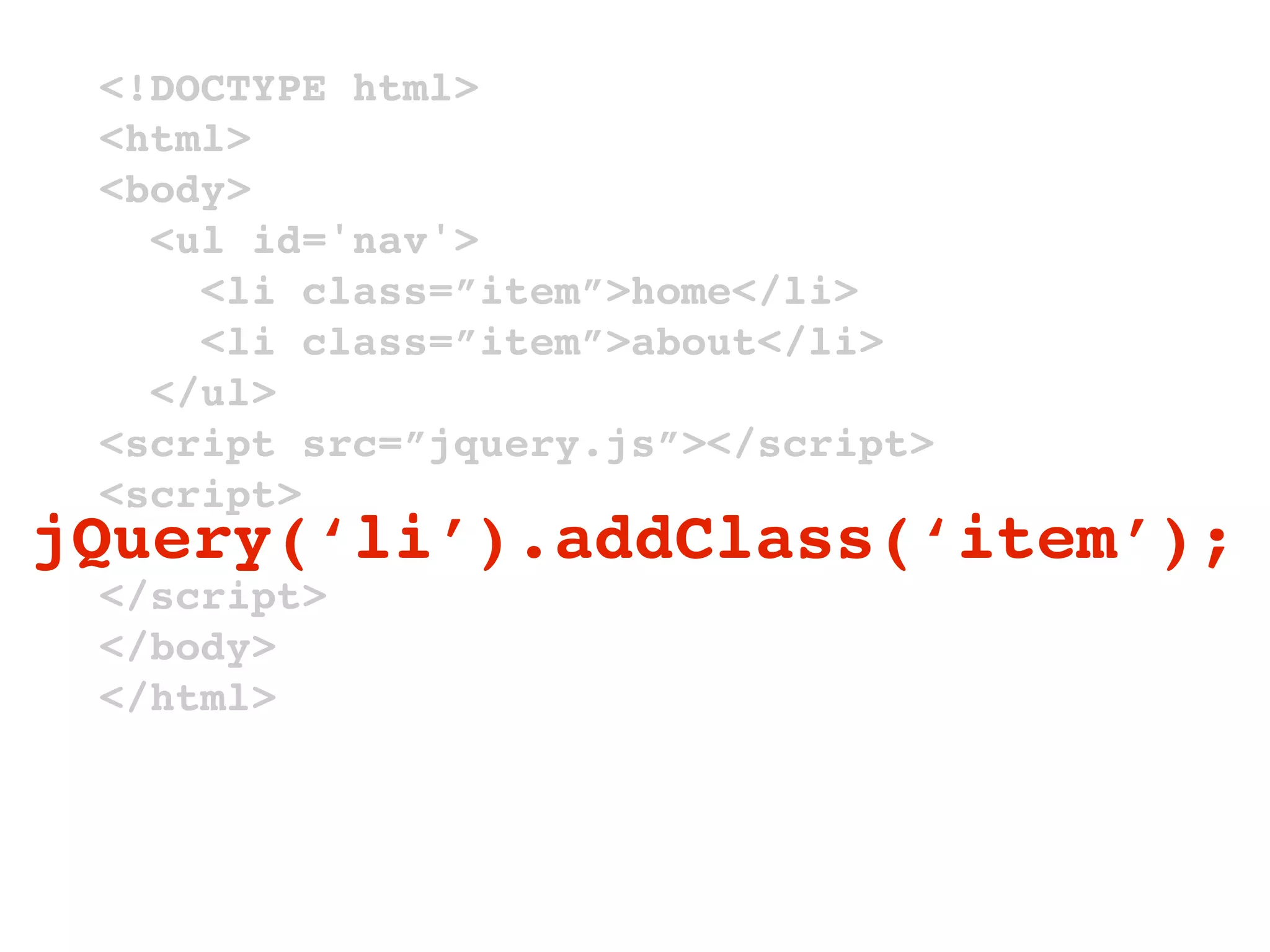<!DOCTYPE html>
 <html>
 <body>
   <ul id='nav'>
     <li class=”item”>home</li>
     <li class=”item”>about</li>
   </ul>
 <script src=”jquery.js”></script>
 <script>
jQuery(‘li’).addClass(‘item’);
 </script>
 </body>
 </html>
 