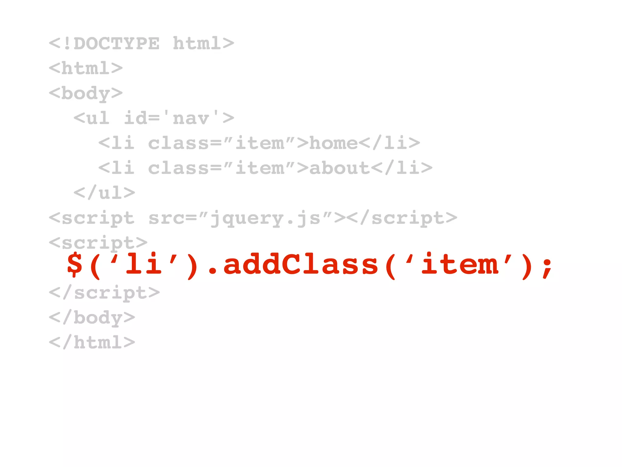 <!DOCTYPE html>
<html>
<body>
  <ul id='nav'>
    <li class=”item”>home</li>
    <li class=”item”>about</li>
  </ul>
<script src=”jquery.js”></script>
<script>
 $(‘li’).addClass(‘item’);
</script>
</body>
</html>
 