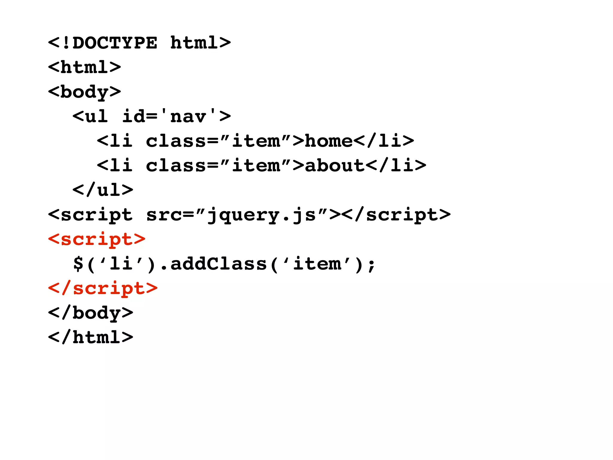 <!DOCTYPE html>
<html>
<body>
  <ul id='nav'>
    <li class=”item”>home</li>
    <li class=”item”>about</li>
  </ul>
<script src=”jquery.js”></script>
<script>
  $(‘li’).addClass(‘item’);
</script>
</body>
</html>
 